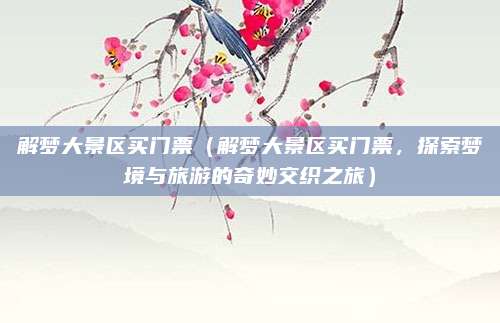 解梦大景区买门票(解梦大景区买门票,探索梦境与旅游的奇妙交织之旅)