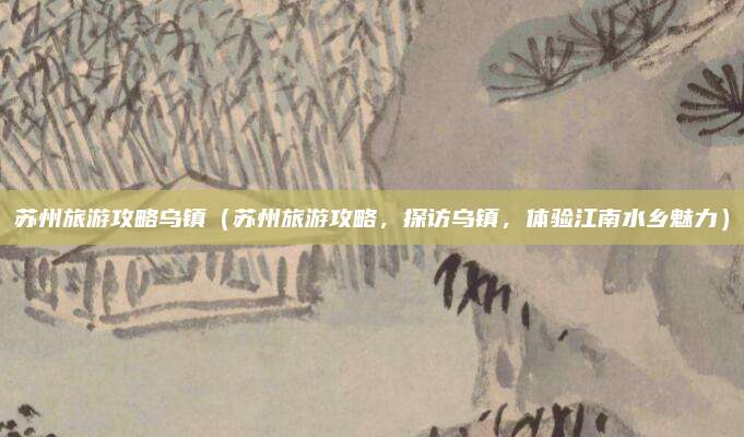 苏州旅游攻略乌镇(苏州旅游攻略,探访乌镇,体验江南水乡魅力)