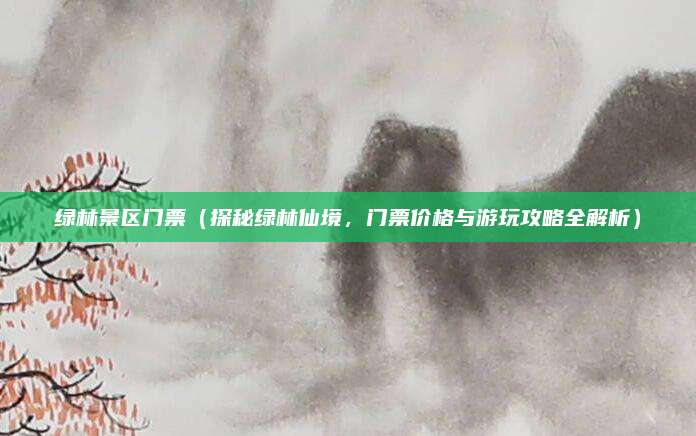 绿林景区门票(探秘绿林仙境,门票价格与游玩攻略全解析)