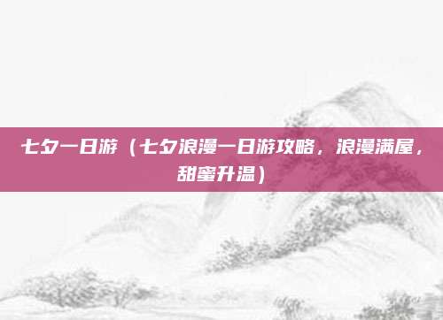 七夕一日游(七夕浪漫一日游攻略,浪漫满屋,甜蜜升温)