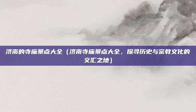 济南的寺庙景点大全（济南寺庙景点大全，探寻历史与宗教文化的交汇之地）