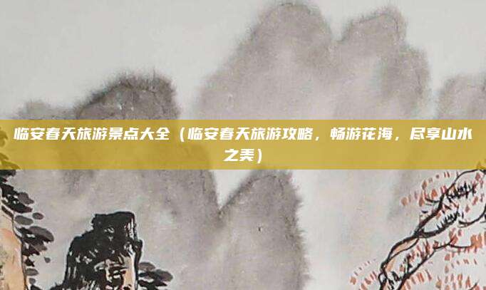 临安春天旅游景点大全(临安春天旅游攻略,畅游花海,尽享山水之美)
