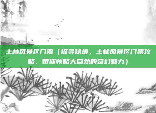 土林风景区门票（探寻秘境，土林风景区门票攻略，带你领略大自然的奇幻魅力）