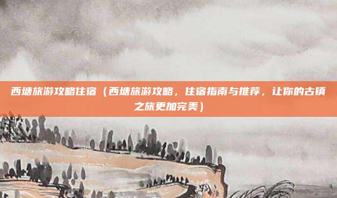 西塘旅游攻略住宿(西塘旅游攻略,住宿指南与推荐,让你的古镇之旅更加完美)