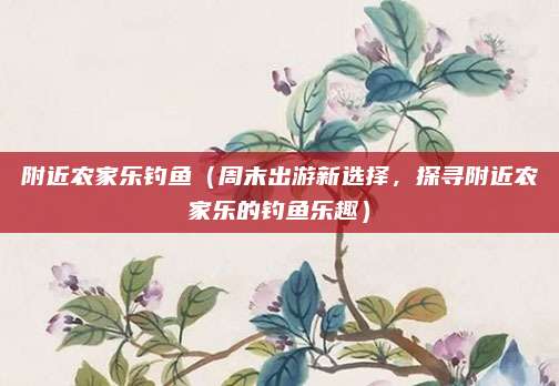 附近农家乐钓鱼（周末出游新选择，探寻附近农家乐的钓鱼乐趣）