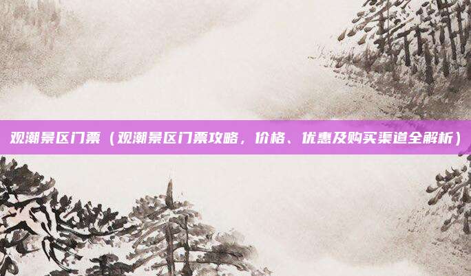 观潮景区门票(观潮景区门票攻略,价格、优惠及购买渠道全解析)