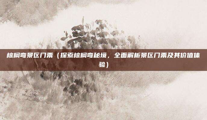 棕榈弯景区门票(探索棕榈弯秘境,全面解析景区门票及其价值体验)