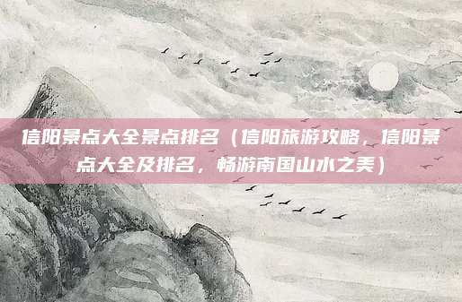 信阳景点大全景点排名(信阳旅游攻略,信阳景点大全及排名,畅游南国山水之美)