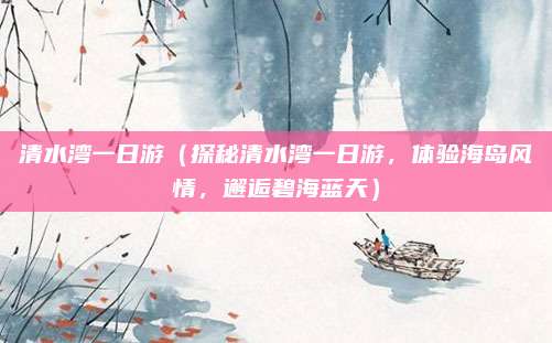 清水湾一日游(探秘清水湾一日游,体验海岛风情,邂逅碧海蓝天)