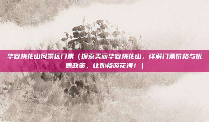 华容桃花山风景区门票(探索美丽华容桃花山,详解门票价格与优惠政策,让你畅游花海!)