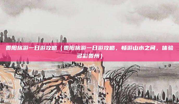 贵阳旅游一日游攻略(贵阳旅游一日游攻略,畅游山水之间,体验多彩贵州)