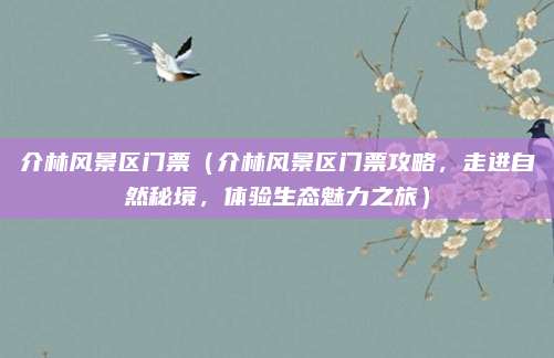 介林风景区门票(介林风景区门票攻略,走进自然秘境,体验生态魅力之旅)