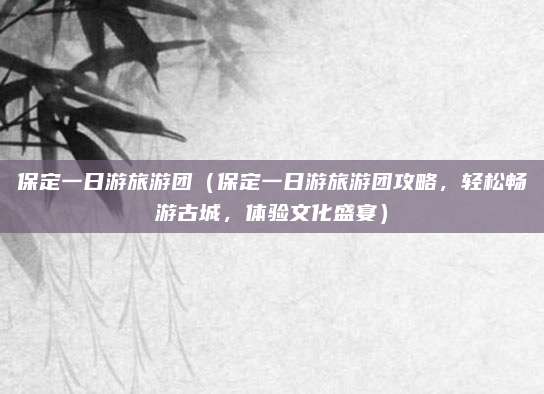 保定一日游旅游团(保定一日游旅游团攻略,轻松畅游古城,体验文化盛宴)
