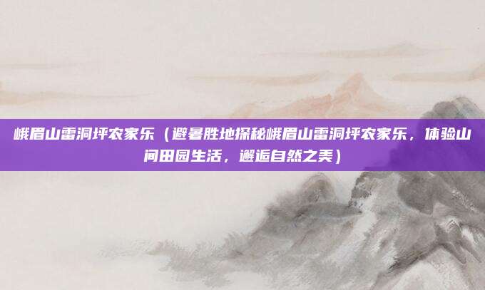 峨眉山雷洞坪农家乐（避暑胜地探秘峨眉山雷洞坪农家乐，体验山间田园生活，邂逅自然之美）