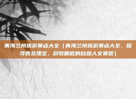 青海兰州旅游景点大全(青海兰州旅游景点大全,探寻西北瑰宝,尽收眼底的自然人文景观)
