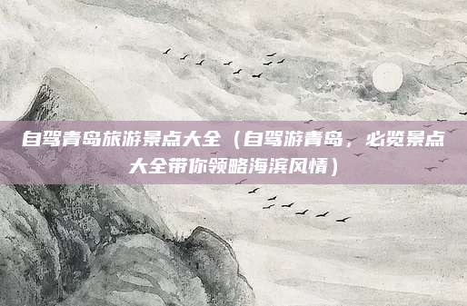 自驾青岛旅游景点大全(自驾游青岛,必览景点大全带你领略海滨风情)