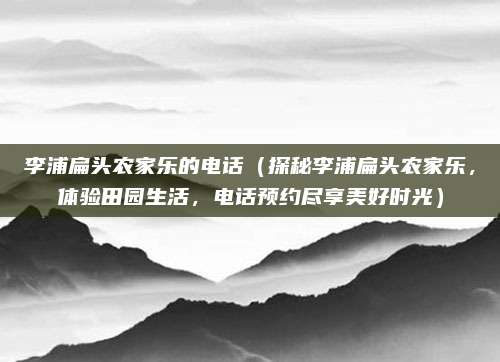 李浦扁头农家乐的电话(探秘李浦扁头农家乐,体验田园生活,电话预约尽享美好时光)