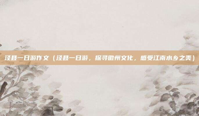 泾县一日游作文(泾县一日游,探寻徽州文化,感受江南水乡之美)
