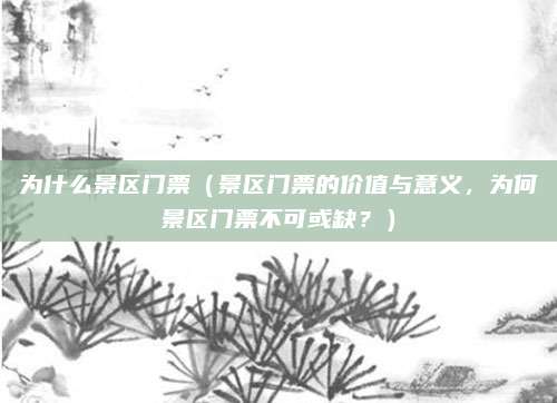 为什么景区门票(景区门票的价值与意义,为何景区门票不可或缺?)