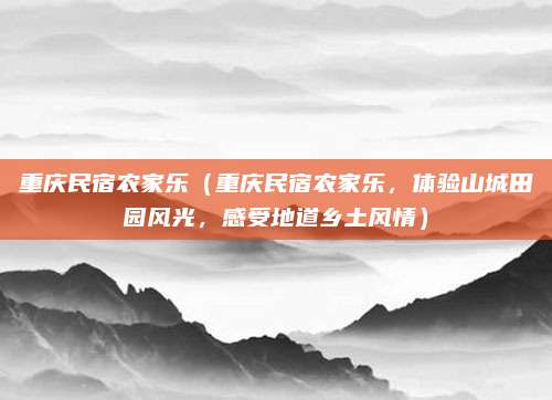 重庆民宿农家乐(重庆民宿农家乐,体验山城田园风光,感受地道乡土风情)