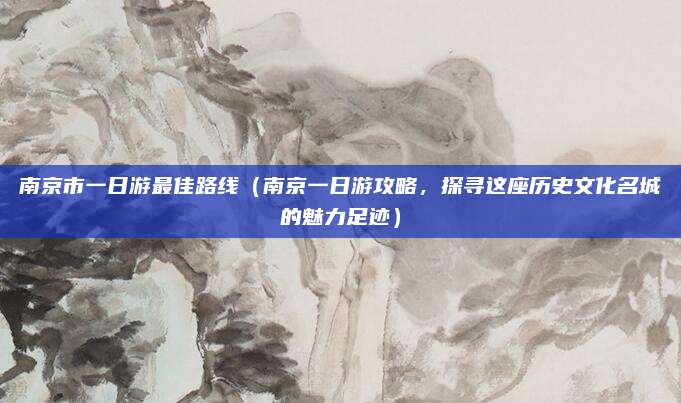 南京市一日游最佳路线(南京一日游攻略,探寻这座历史文化名城的魅力足迹)