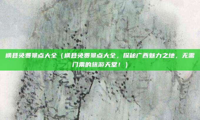 横县免费景点大全(横县免费景点大全,探秘广西魅力之地,无需门票的旅游天堂!)
