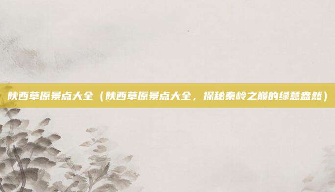 陕西草原景点大全(陕西草原景点大全,探秘秦岭之巅的绿意盎然)