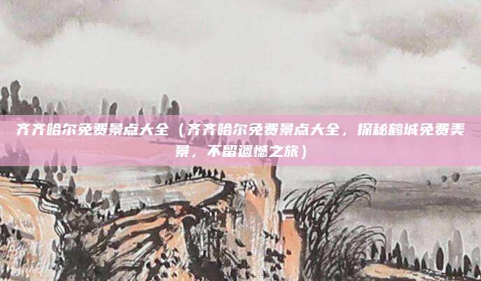 齐齐哈尔免费景点大全（齐齐哈尔免费景点大全，探秘鹤城免费美景，不留遗憾之旅）