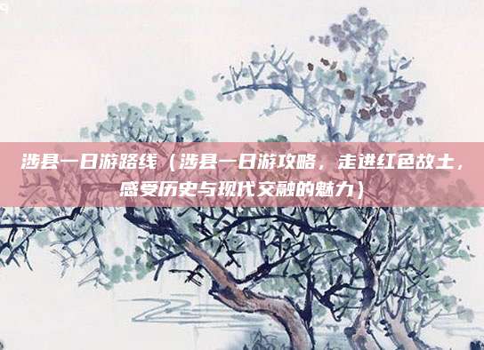 涉县一日游路线(涉县一日游攻略,走进红色故土,感受历史与现代交融的魅力)