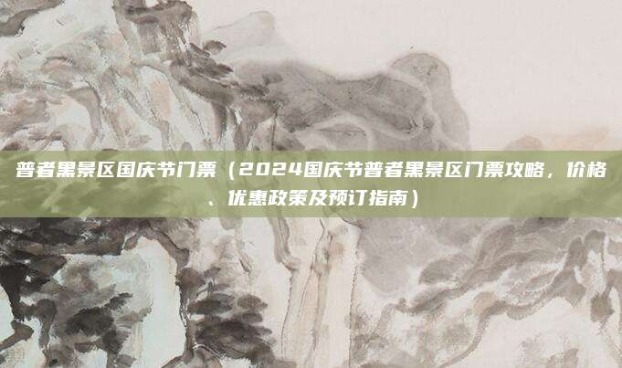 普者黑景区国庆节门票(2024国庆节普者黑景区门票攻略,价格、优惠政策及预订指南)