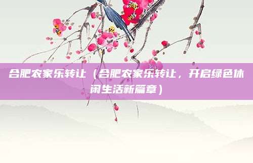 合肥农家乐转让（合肥农家乐转让，开启绿色休闲生活新篇章）