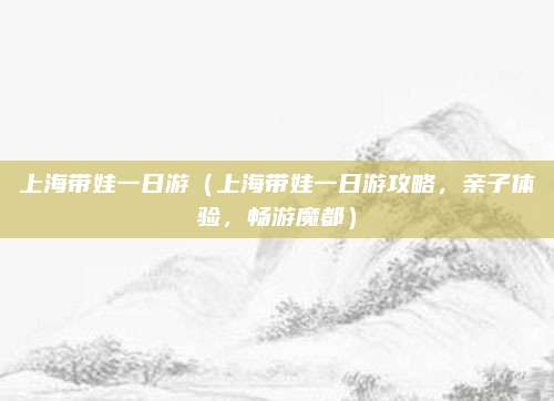 上海带娃一日游（上海带娃一日游攻略，亲子体验，畅游魔都）