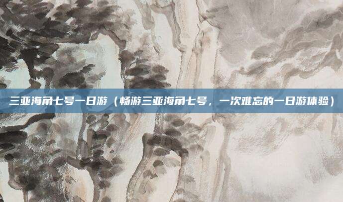 三亚海角七号一日游(畅游三亚海角七号,一次难忘的一日游体验)