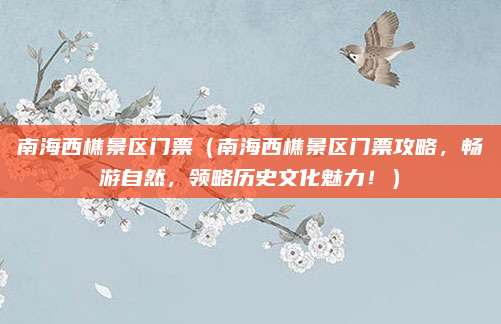 南海西樵景区门票（南海西樵景区门票攻略，畅游自然，领略历史文化魅力！）