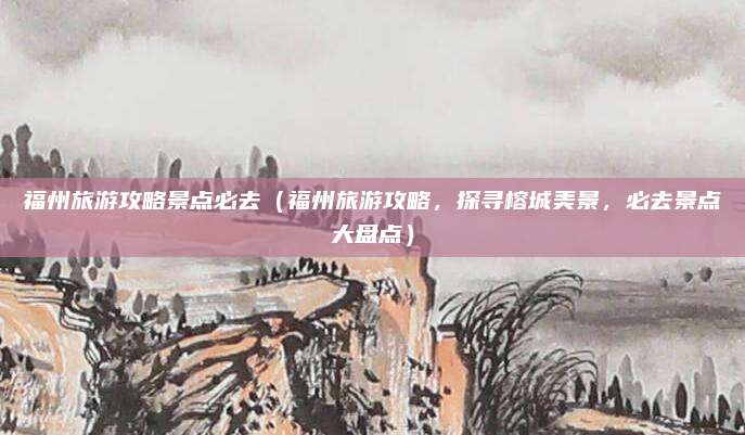 福州旅游攻略景点必去(福州旅游攻略,探寻榕城美景,必去景点大盘点)