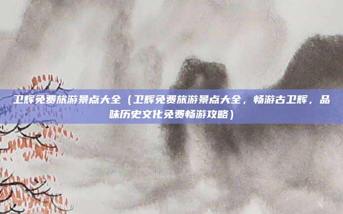 卫辉免费旅游景点大全(卫辉免费旅游景点大全,畅游古卫辉,品味历史文化免费畅游攻略)