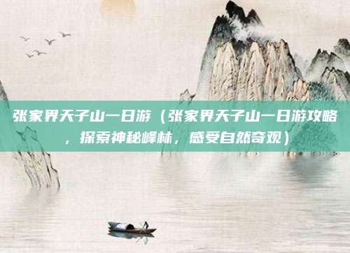 张家界天子山一日游(张家界天子山一日游攻略,探索神秘峰林,感受自然奇观)