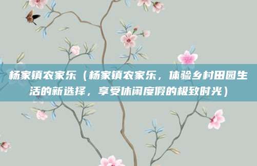 杨家镇农家乐(杨家镇农家乐,体验乡村田园生活的新选择,享受休闲度假的极致时光)