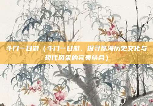 斗门一日游(斗门一日游,探寻珠海历史文化与现代风采的完美结合)