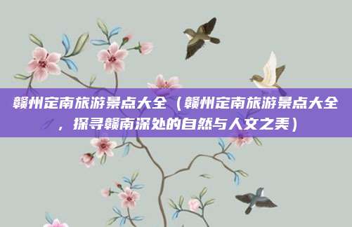 赣州定南旅游景点大全(赣州定南旅游景点大全,探寻赣南深处的自然与人文之美)