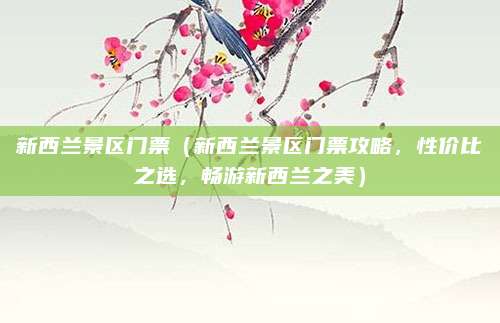 新西兰景区门票(新西兰景区门票攻略,性价比之选,畅游新西兰之美)