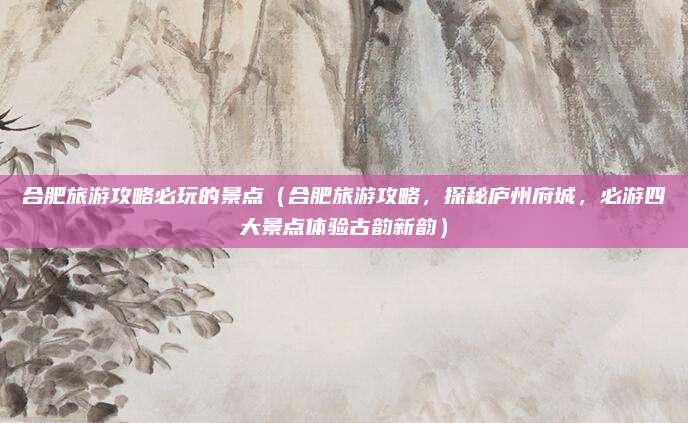 合肥旅游攻略必玩的景点(合肥旅游攻略,探秘庐州府城,必游四大景点体验古韵新韵)