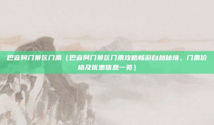 巴音阿门景区门票(巴音阿门景区门票攻略畅游自然秘境,门票价格及优惠信息一览)
