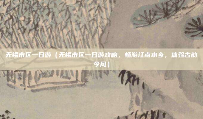 无锡市区一日游(无锡市区一日游攻略,畅游江南水乡,体验古韵今风)