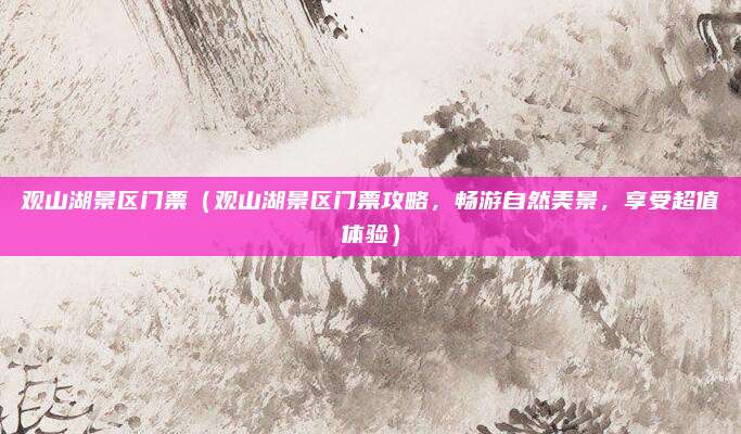 观山湖景区门票（观山湖景区门票攻略，畅游自然美景，享受超值体验）