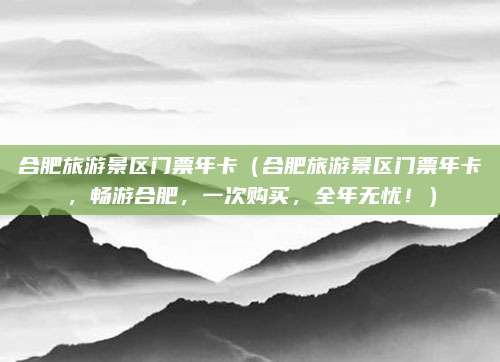 合肥旅游景区门票年卡(合肥旅游景区门票年卡,畅游合肥,一次购买,全年无忧!)
