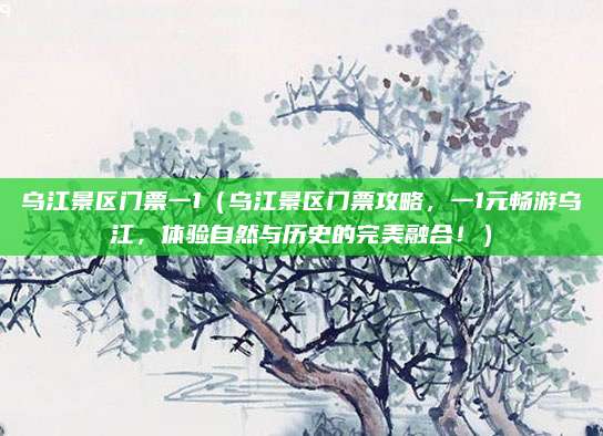 乌江景区门票一1(乌江景区门票攻略,一1元畅游乌江,体验自然与历史的完美融合!)