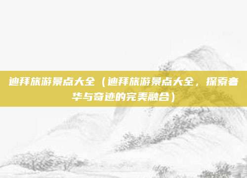 迪拜旅游景点大全(迪拜旅游景点大全,探索奢华与奇迹的完美融合)