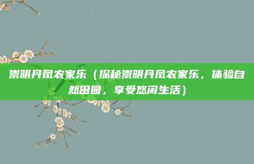 崇明丹凤农家乐(探秘崇明丹凤农家乐,体验自然田园,享受悠闲生活)