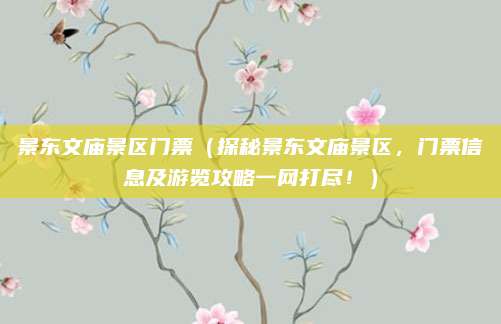景东文庙景区门票(探秘景东文庙景区,门票信息及游览攻略一网打尽!)
